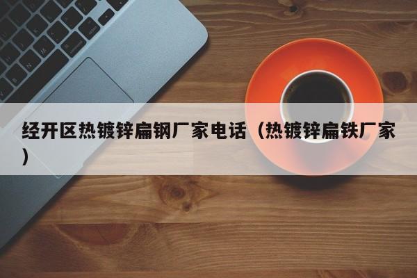 經開區熱鍍鋅扁鋼廠家電話（熱鍍鋅扁鐵廠家）