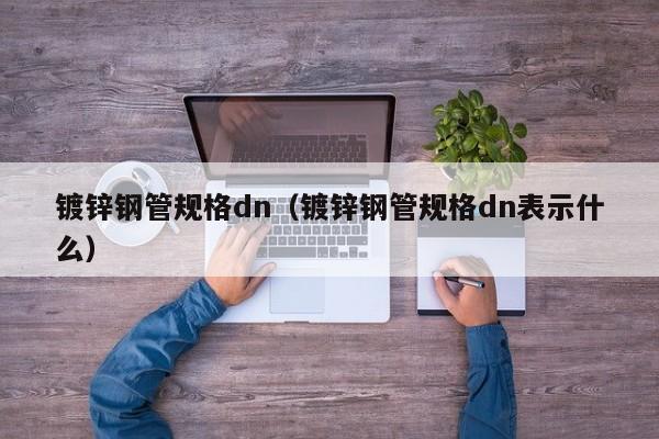 鍍鋅鋼管規格dn（鍍鋅鋼管規格dn表示什么）