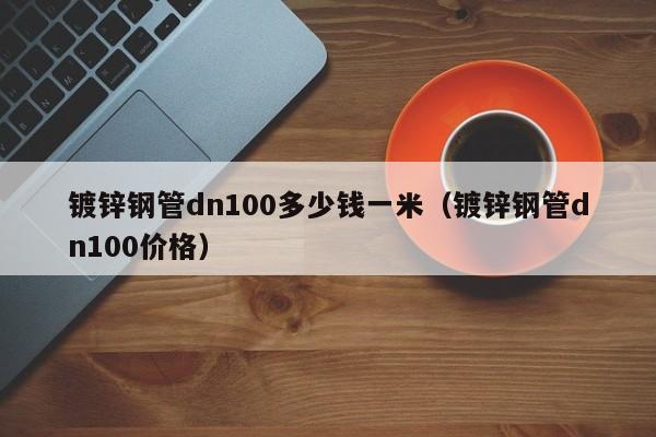 鍍鋅鋼管dn100多少錢一米（鍍鋅鋼管dn100價格）