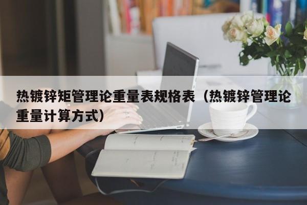 熱鍍鋅矩管理論重量表規格表（熱鍍鋅管理論重量計算方式）