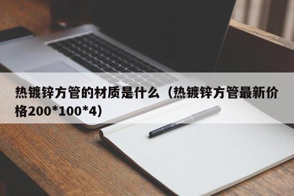 熱鍍鋅方管的材質(zhì)是什么（熱鍍鋅方管最新價格200*100*4）