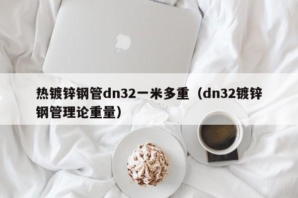 熱鍍鋅鋼管dn32一米多重（dn32鍍鋅鋼管理論重量）