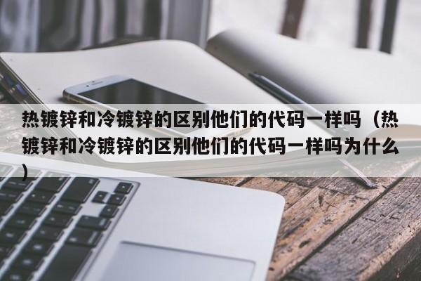 熱鍍鋅和冷鍍鋅的區別他們的代碼一樣嗎（熱鍍鋅和冷鍍鋅的區別他們的代碼一樣嗎為什么）