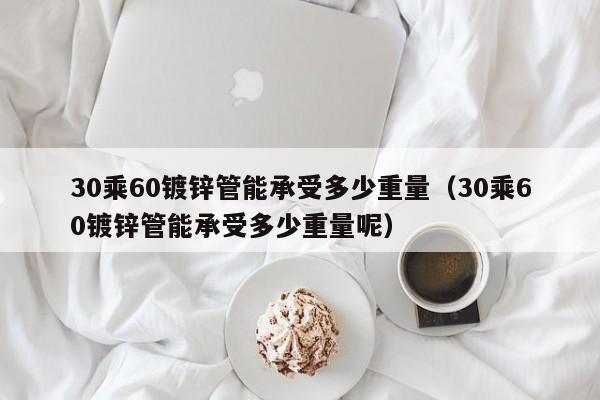 30乘60鍍鋅管能承受多少重量（30乘60鍍鋅管能承受多少重量呢）