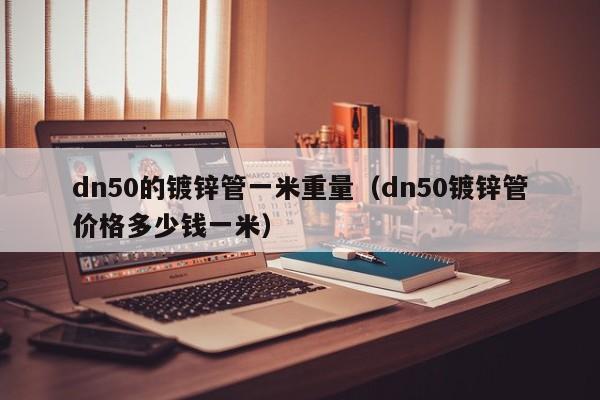 dn50的鍍鋅管一米重量（dn50鍍鋅管價格多少錢一米）