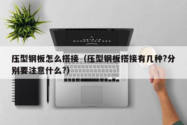 壓型鋼板怎么搭接（壓型鋼板搭接有幾種?分別要注意什么?）