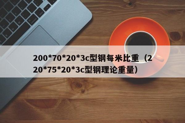 200*70*20*3c型鋼每米比重（220*75*20*3c型鋼理論重量）