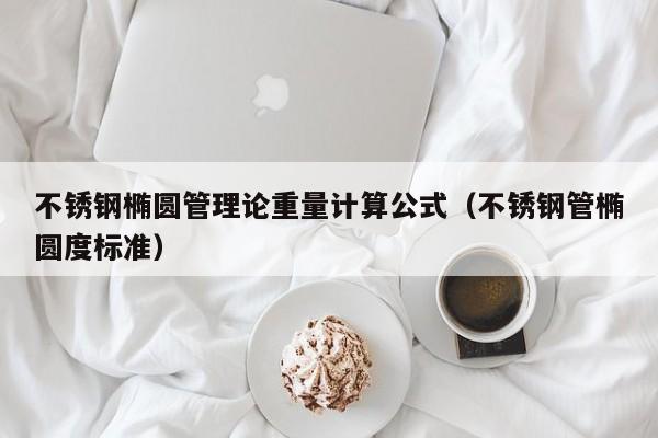 不銹鋼橢圓管理論重量計算公式（不銹鋼管橢圓度標準）