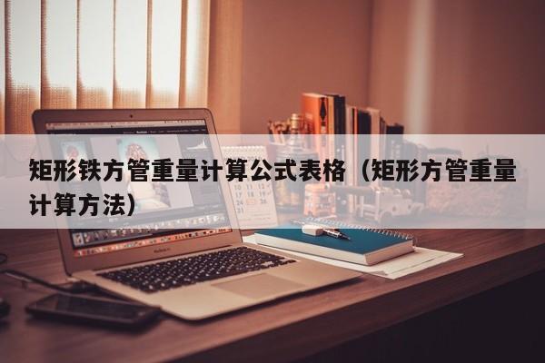 矩形鐵方管重量計算公式表格（矩形方管重量計算方法）