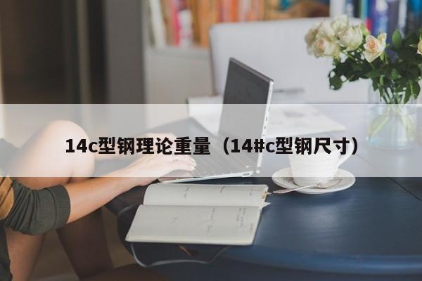 14c型鋼理論重量（14#c型鋼尺寸）