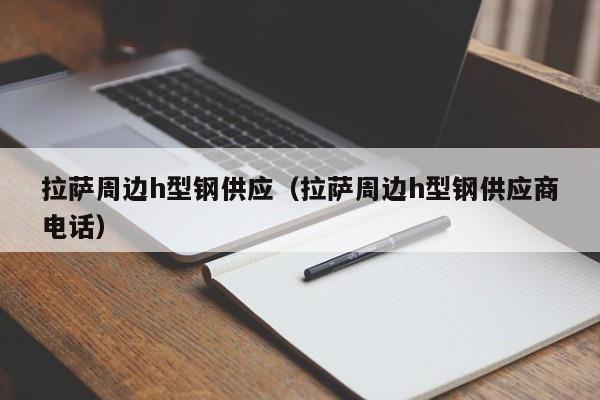 拉薩周邊h型鋼供應（拉薩周邊h型鋼供應商電話）