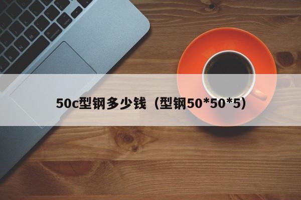 50c型鋼多少錢（型鋼50*50*5）