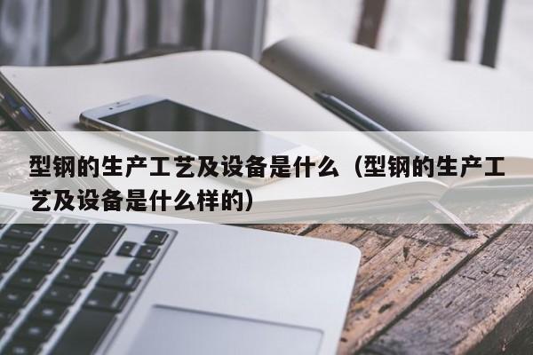 型鋼的生產工藝及設備是什么（型鋼的生產工藝及設備是什么樣的）