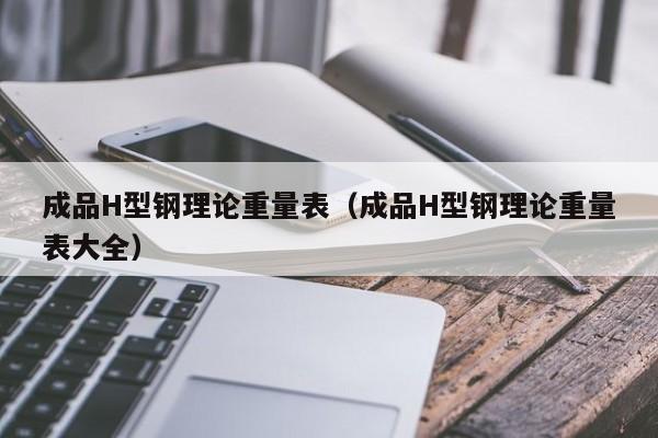 成品H型鋼理論重量表（成品H型鋼理論重量表大全）