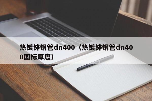 熱鍍鋅鋼管dn400（熱鍍鋅鋼管dn400國標厚度）