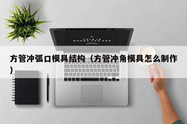 方管沖弧口模具結構（方管沖角模具怎么制作）