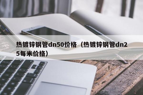 熱鍍鋅鋼管dn50價格（熱鍍鋅鋼管dn25每米價格）