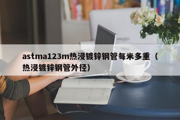 astma123m熱浸鍍鋅鋼管每米多重（熱浸鍍鋅鋼管外徑）