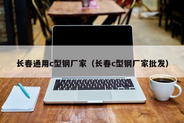 長春通用c型鋼廠家（長春c型鋼廠家批發(fā)）