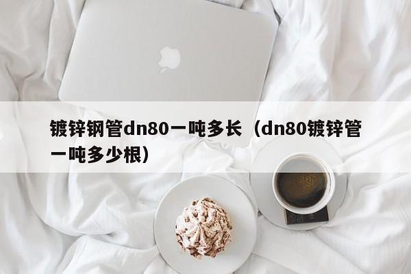 鍍鋅鋼管dn80一噸多長（dn80鍍鋅管一噸多少根）