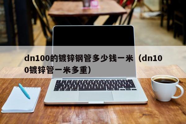 dn100的鍍鋅鋼管多少錢一米（dn100鍍鋅管一米多重）