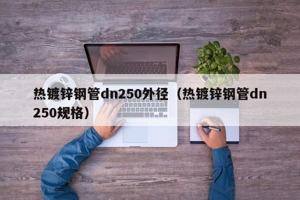 熱鍍鋅鋼管dn250外徑（熱鍍鋅鋼管dn250規(guī)格）