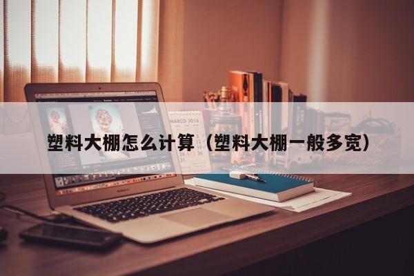 塑料大棚怎么計算（塑料大棚一般多寬）