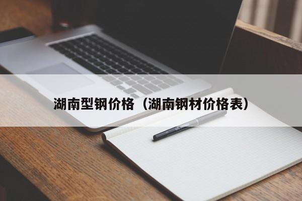 湖南型鋼價格（湖南鋼材價格表）