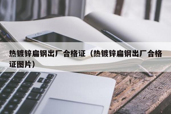 熱鍍鋅扁鋼出廠合格證（熱鍍鋅扁鋼出廠合格證圖片）