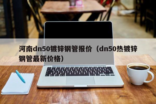 河南dn50鍍鋅鋼管報價（dn50熱鍍鋅鋼管最新價格）