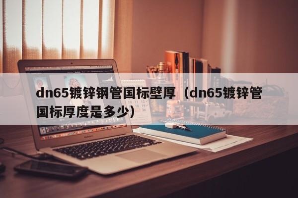 dn65鍍鋅鋼管國標壁厚（dn65鍍鋅管國標厚度是多少）