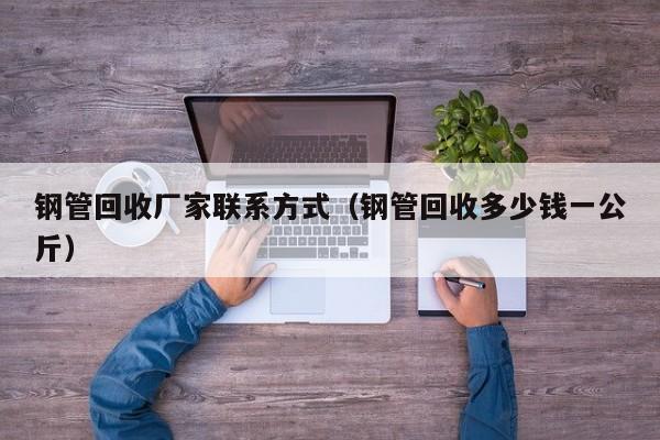 鋼管回收廠家聯系方式（鋼管回收多少錢一公斤）