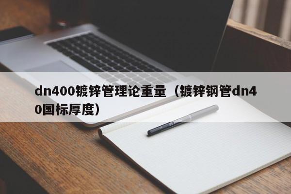 dn400鍍鋅管理論重量（鍍鋅鋼管dn40國標厚度）