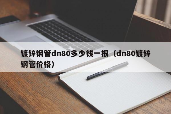 鍍鋅鋼管dn80多少錢一根（dn80鍍鋅鋼管價格）