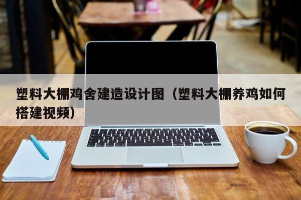 塑料大棚雞舍建造設計圖（塑料大棚養雞如何搭建視頻）