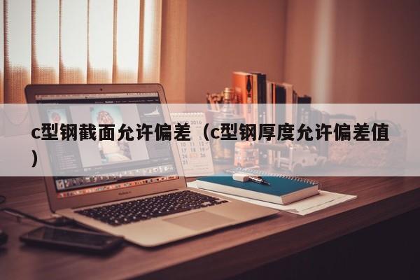 c型鋼截面允許偏差（c型鋼厚度允許偏差值）