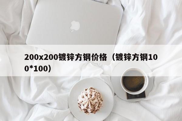 200x200鍍鋅方鋼價(jià)格（鍍鋅方鋼100*100）