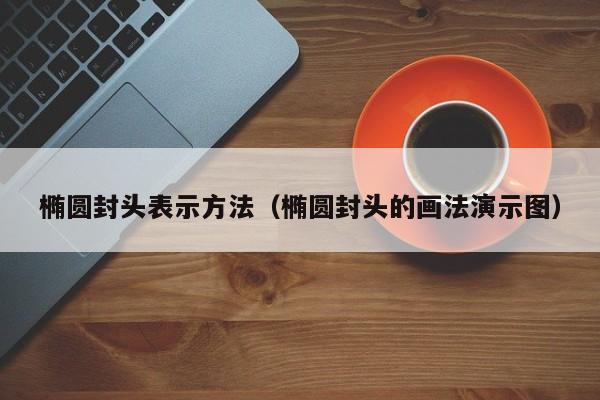 橢圓封頭表示方法（橢圓封頭的畫法演示圖）