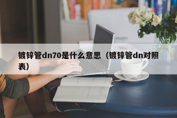 鍍鋅管dn70是什么意思（鍍鋅管dn對照表）