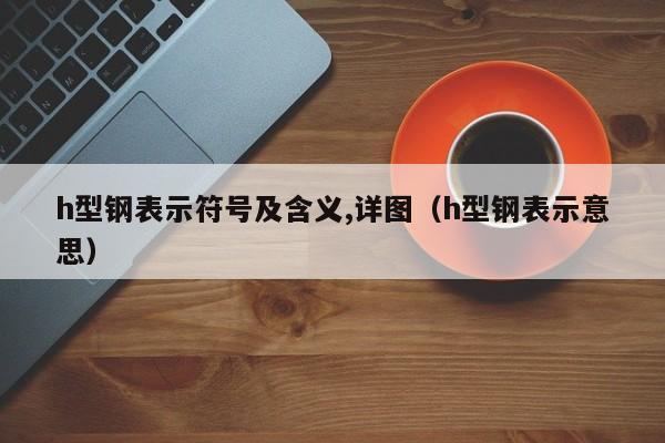 h型鋼表示符號及含義,詳圖（h型鋼表示意思）