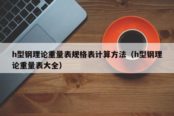 h型鋼理論重量表規(guī)格表計算方法（h型鋼理論重量表大全）