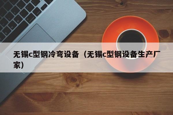 無錫c型鋼冷彎設(shè)備（無錫c型鋼設(shè)備生產(chǎn)廠家）