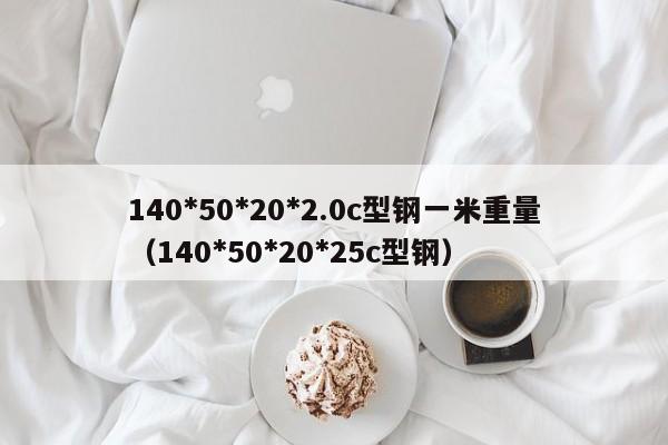 140*50*20*2.0c型鋼一米重量（140*50*20*25c型鋼）