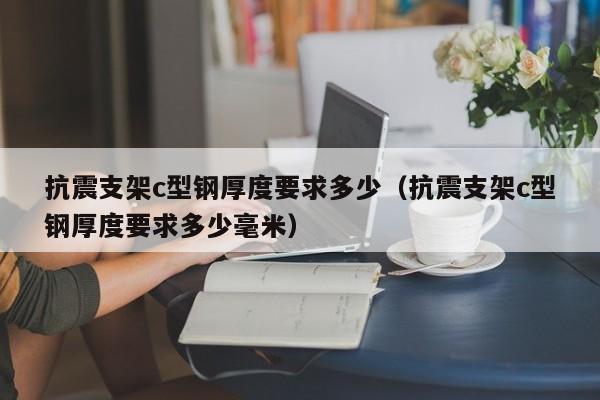 抗震支架c型鋼厚度要求多少（抗震支架c型鋼厚度要求多少毫米）