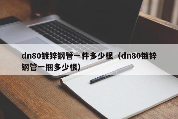 dn80鍍鋅鋼管一件多少根（dn80鍍鋅鋼管一捆多少根）