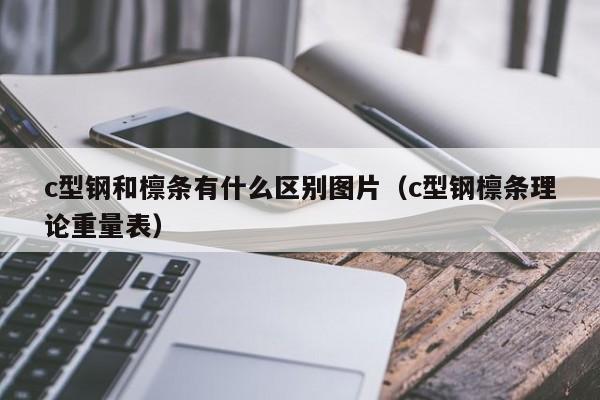 c型鋼和檁條有什么區(qū)別圖片（c型鋼檁條理論重量表）