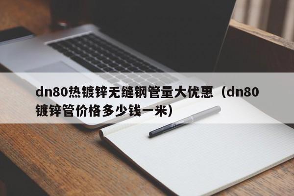 dn80熱鍍鋅無縫鋼管量大優惠（dn80鍍鋅管價格多少錢一米）