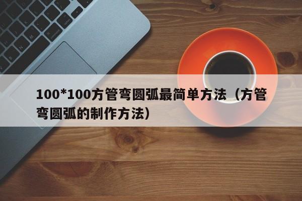 100*100方管彎圓弧最簡單方法（方管彎圓弧的制作方法）