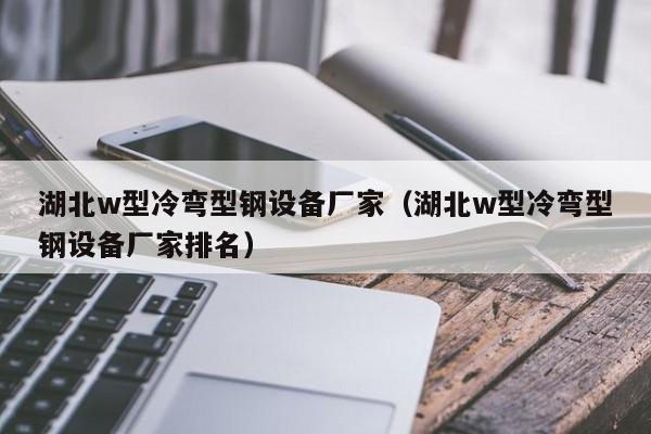 湖北w型冷彎型鋼設(shè)備廠家（湖北w型冷彎型鋼設(shè)備廠家排名）