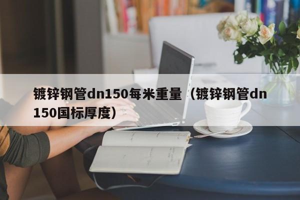 鍍鋅鋼管dn150每米重量（鍍鋅鋼管dn150國標厚度）